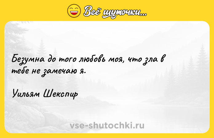 Цитата: Безумна до того любовь моя, что зла в тебе не замечаю я. Уильям Шекспир