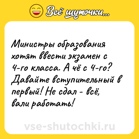 Шутка: Министры образования хотят ввести экзамен с 4-го класса. А чё с 4-го? Давайте вступительный в первый! Не сдал - всё, вали работать!