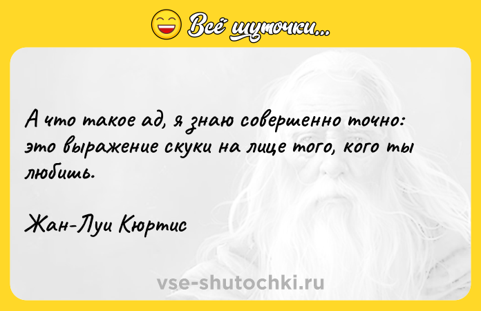 Цитата: А что такое ад, я знаю совершенно точно: это выражение скуки на лице того, кого ты любишь.Жан-Луи Кюртис