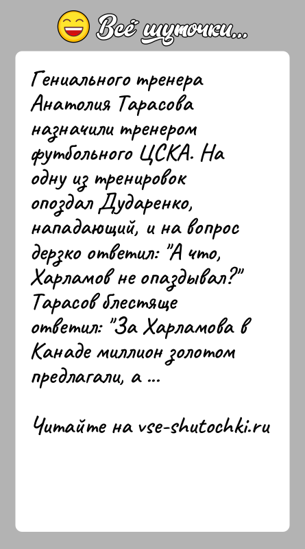 История: Гениального тренера Анатолия Тарасова назначили тренером футбольного ЦСКА. На одну из тренировок опоздал Дударенко, нападающий, и на вопрос дерзко