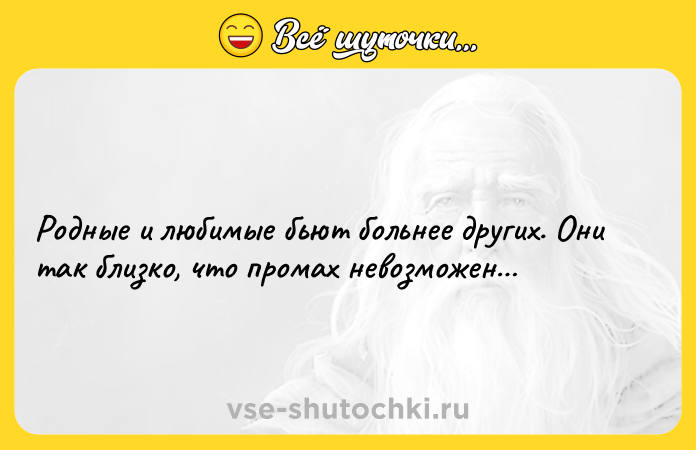 Цитата: Родные и любимые бьют больнее других. Они так близко, что промах невозможен