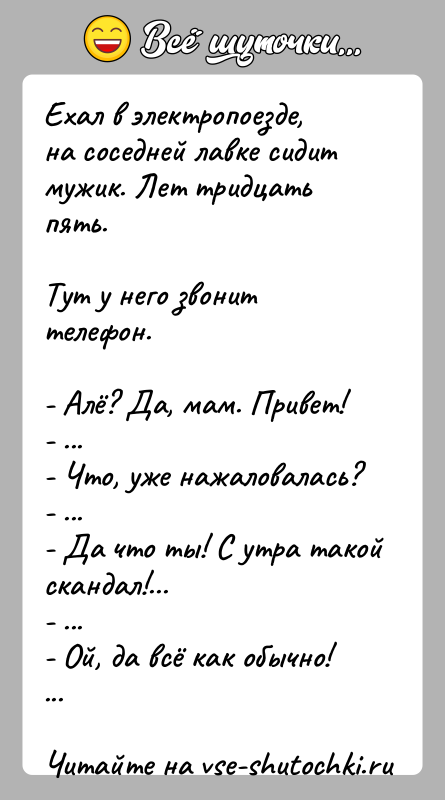 История: Ехал в электропоезде, на соседней лавке сидит мужик. Лет тридцать пять.Тут у него звонит телефон.- Алё? Да, мам. Привет!- ...-