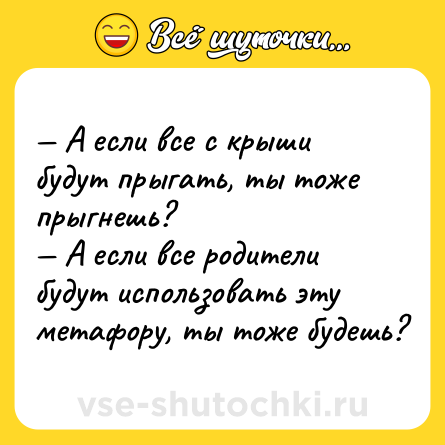 Шутка: — А если все с крыши будут прыгать, ты тоже прыгнешь?<br>— А если все родители будут использовать эту метафору, ты тоже будешь?