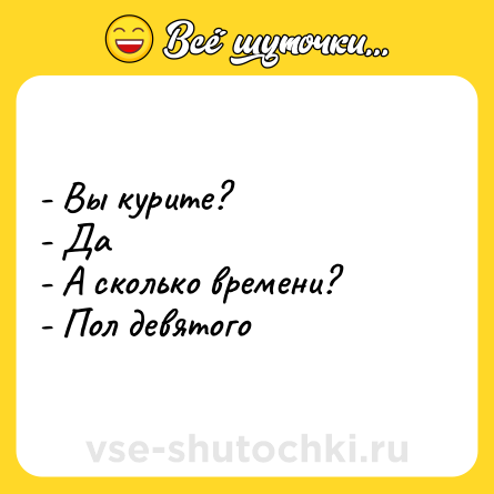 Шутка: - Вы курите?<br>- Да<br>- А сколько времени?<br>- Пол девятого