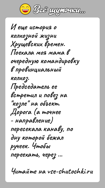 История: И еще история о колхозной жизни Хрущевских времен.Поехала моя мама в очередную командировку в провинциальный колхоз.Председатель ее встретил и повез