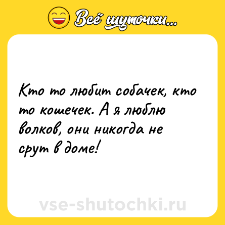 Шутка: Кто то любит собачек, кто то кошечек. А я люблю волков, они никогда не срут в доме!