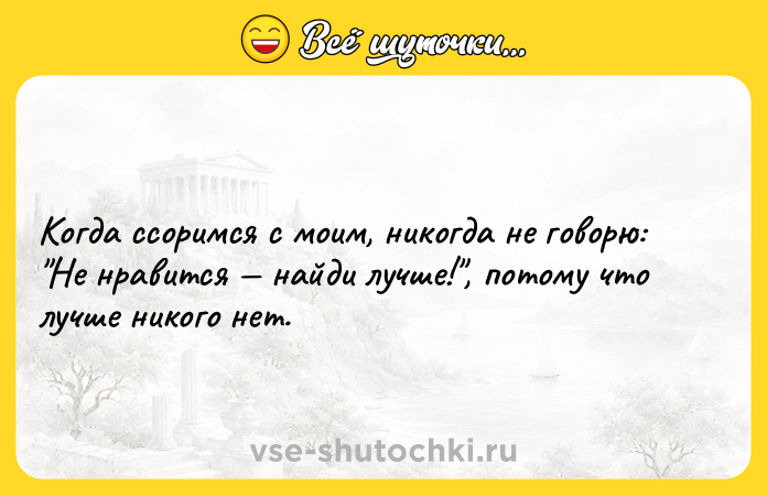 Цитата: Когда ссоримся с моим, никогда не говорю: Не нравится найди лучше! , потому что лучше никого нет.