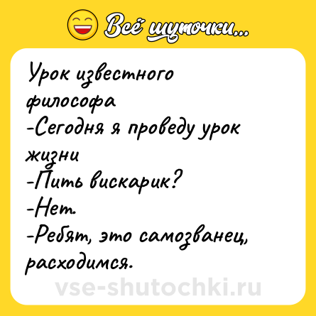 Шутка: Урок известного философа  <br>-Сегодня я проведу урок жизни  <br>-Пить вискарик? <br>-Нет.  <br>-Ребят, это самозванец, расходимся.