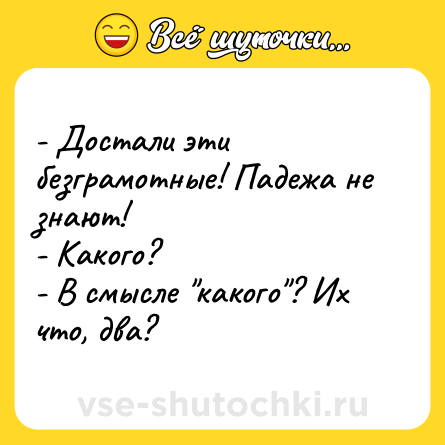 Шутка: - Достали эти безграмотные! Падежа не знают!<br>- Какого?<br>- В смысле 