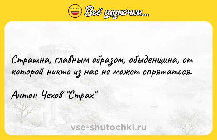 Цитата: Страшна, главным образом, обыденщина, от которой никто из нас не может спрятаться.Антон Чехов Страх