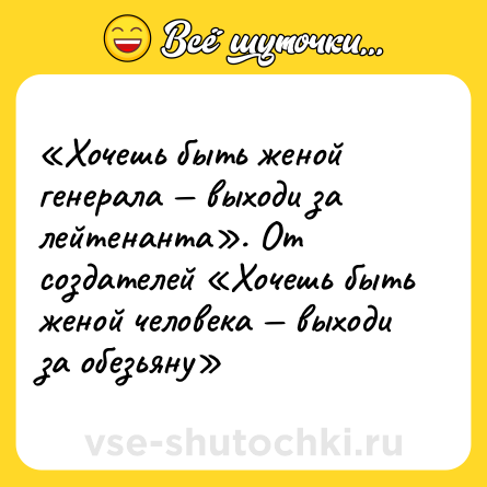 Шутка: «Хочешь быть женой генерала — выходи за лейтенанта». От создателей «Хочешь быть женой человека — выходи за обезьяну»