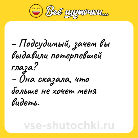 Шутка: – Подсудимый, зачем вы выдавили потерпевшей глаза?<br>– Она сказала, что больше не хочет меня видеть.