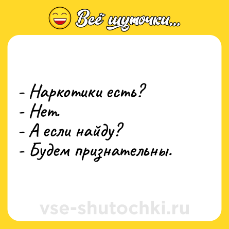 Шутка: - Наркотики есть? <br>- Нет. <br>- А если найду? <br>- Будем признательны.