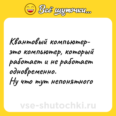 Шутка: Квантовый компьютер- это компьютер, который работает и не работает одновременно.<br>Ну что тут непонятного