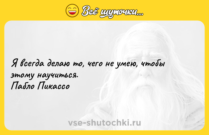 Цитата: Я всегда делаю то, чего не умею, чтобы этому научиться. Пабло Пикассо
