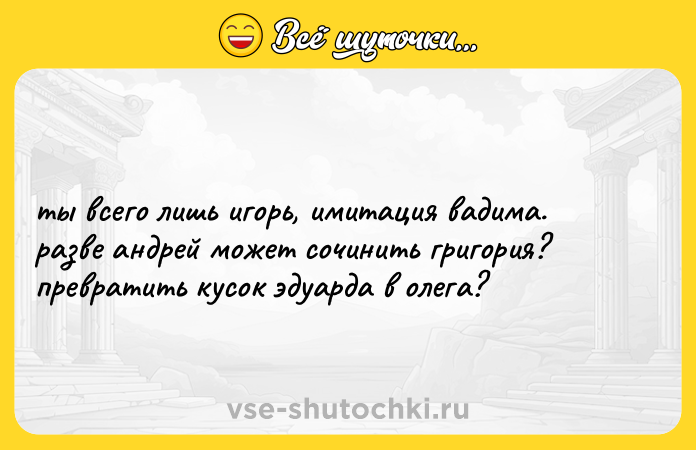 Цитата: ты всего лишь игорь, имитация вадима. разве андрей может сочинить григория? превратить кусок эдуарда в олега?