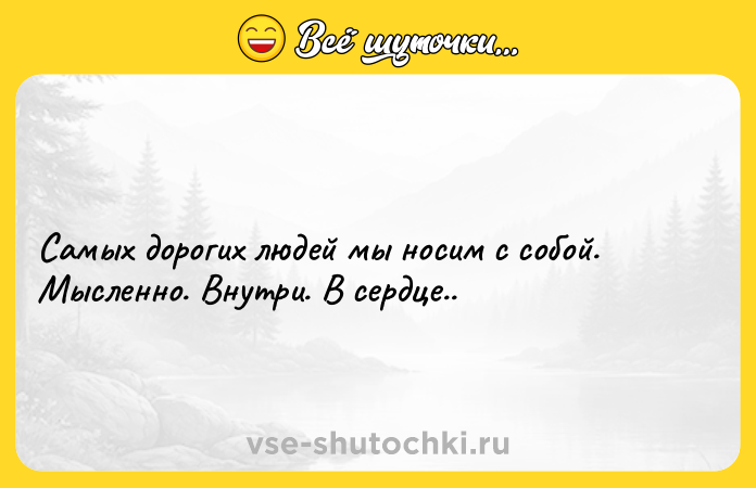 Цитата: Самых дорогих людей мы носим с собой. Мысленно. Внутри. В сердце..