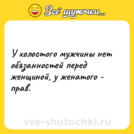 Шутка: У холостого мужчины нет обязанностей перед женщиной, у женатого - прав.