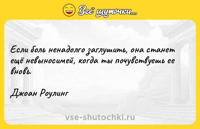 Цитата: Если боль ненадолго заглушить, она станет ещё невыносимей, когда ты почувствуешь ее вновь.Джоан Роулинг