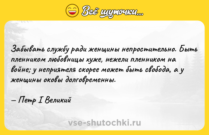 Цитата: Забывать службу ради женщины непростительно. Быть пленником любовницы хуже, нежели пленником на войне у неприятеля скорее может быть свобода, а у женщины оковы долговременны. Петр I Великий