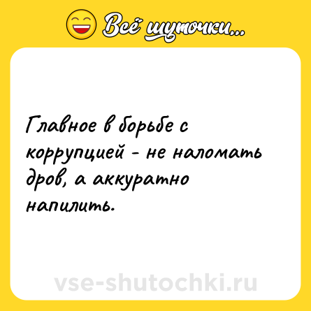 Шутка: Главное в борьбе с коррупцией - не наломать дров, а аккуратно напилить.