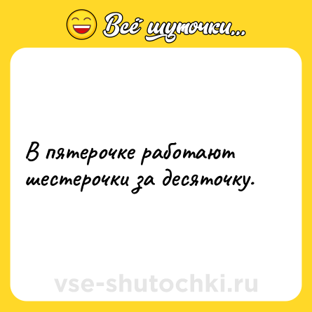 Шутка: В пятерочке работают шестерочки за десяточку.