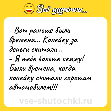 Шутка: - Вот раньше были времена... Копейку за деньги считали... <br>- Я тебе больше скажу! Были времена, когда копейку считали хорошим автомобилем!!!
