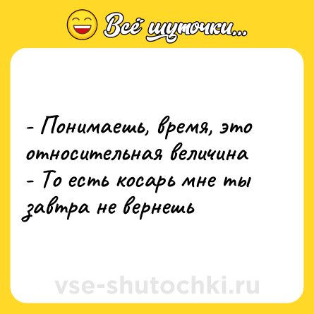 Шутка: - Понимаешь, время, это относительная величина  <br>- То есть косарь мне ты завтра не вернешь