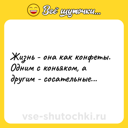 Шутка: Жизнь - она как конфеты. Одним с коньяком, а другим - сосательные...
