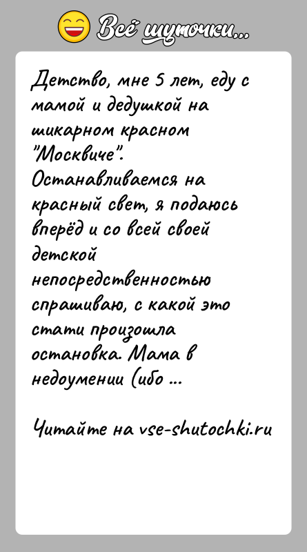 История: Детство, мне 5 лет, еду с мамой и дедушкой на шикарном красном Москвиче . Останавливаемся на красный свет, я подаюсь вперёд