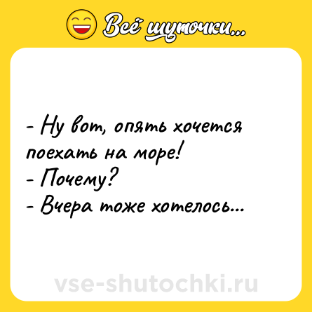 Шутка: - Ну вот, опять хочется поехать на море!<br>- Почему?<br>- Вчера тоже хотелось...