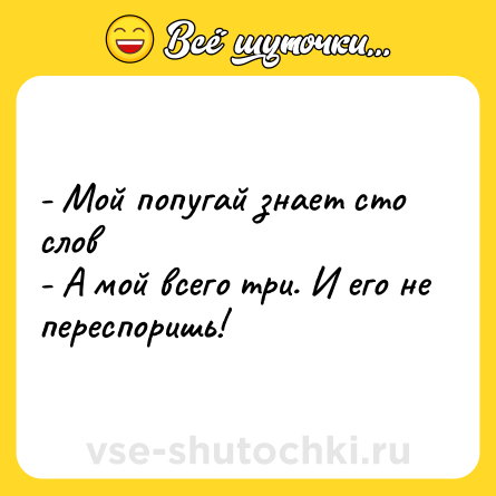 Шутка: - Мой попугай знает сто слов<br>- А мой всего три. И его не переспоришь!