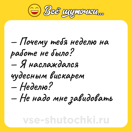 Шутка: — Почему тебя неделю на работе не было? <br>— Я наслаждался чудесным вискарем <br>— Неделю? <br>— Не надо мне завидовать