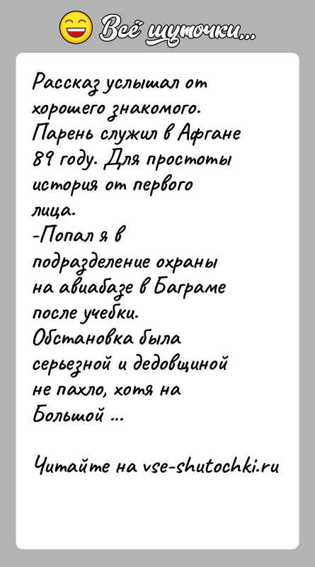 История: Рассказ услышал от хорошего знакомого. Парень служил в Афгане 89 году. Для простоты история от первого лица.-Попал я в подразделение