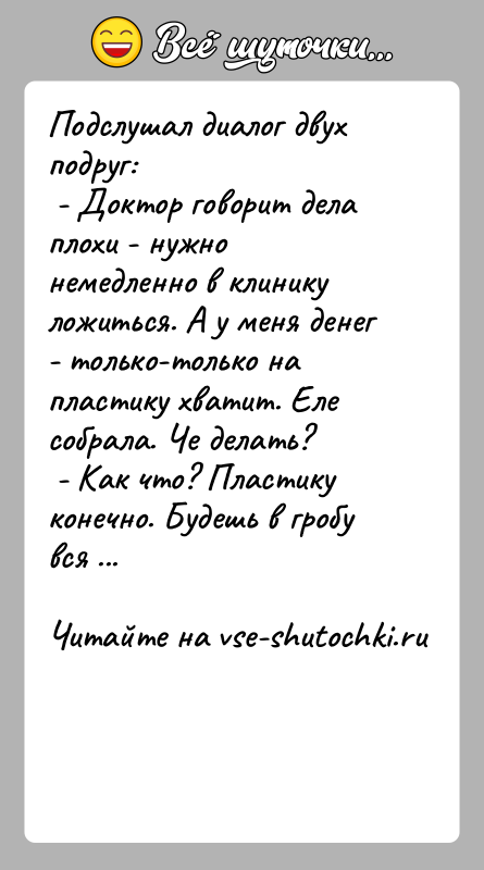 История: Подслушал диалог двух подруг: - Доктор говорит дела плохи - нужно немедленно в клинику ложиться. А у меня денег -