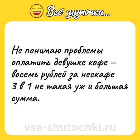 Шутка: Не понимаю проблемы оплатить девушке кофе — восемь рублей за нескафе 3 в 1 не такая уж и большая сумма.