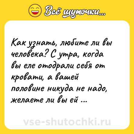 Шутка: Как узнать, любите ли вы человека? С утра, когда вы еле отодрали себя от кровати, а вашей половине никуда не надо, желаете ли вы ей зла?