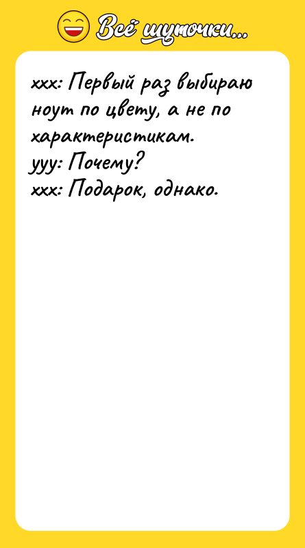 Шутка: xxx: Первый раз выбираю ноут по цвету, а не по характеристикам.yyy: Почему?xxx: Подарок, однако.