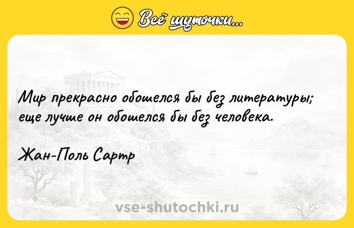 Цитата: Мир прекрасно обошелся бы без литературы еще лучше он обошелся бы без человека.Жан-Поль Сартр