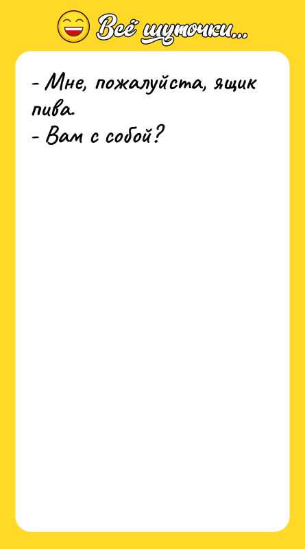 - Мне, пожалуйста, ящик пива. - Вам с собой?