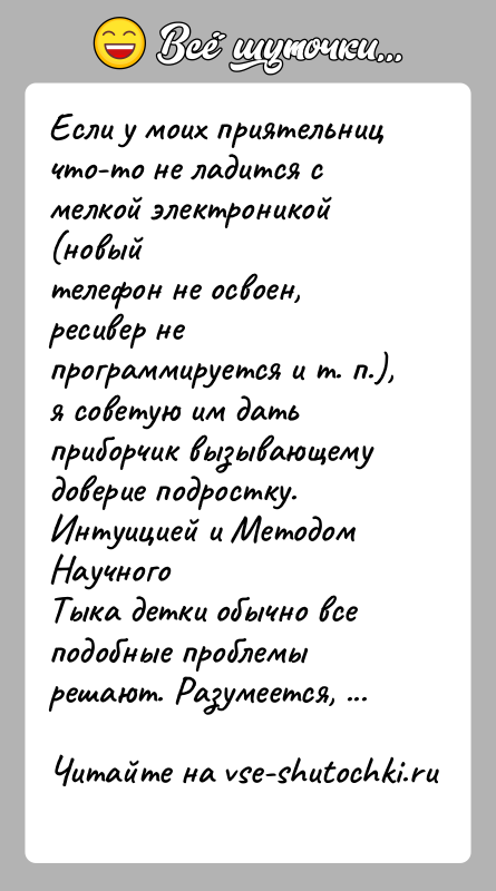 История: Если у моих приятельниц что-то не ладится с мелкой электроникой (новыйтелефон не освоен, ресивер не программируется и т. п.), я