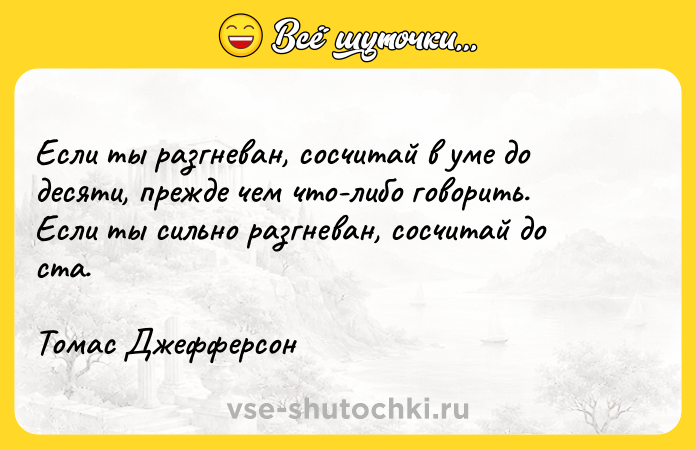 Цитата: Если ты разгневан, сосчитай в уме до десяти, прежде чем что-либо говорить. Если ты сильно разгневан, сосчитай до ста. Томас Джефферсон
