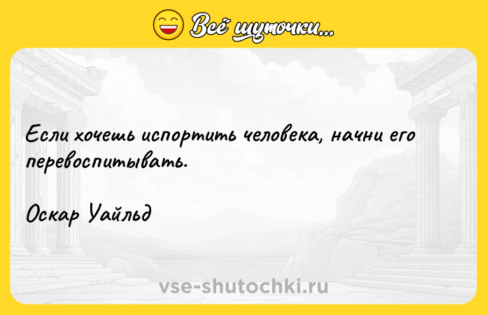 Цитата: Если хочешь испортить человека, начни его перевоспитывать.Оскар Уайльд