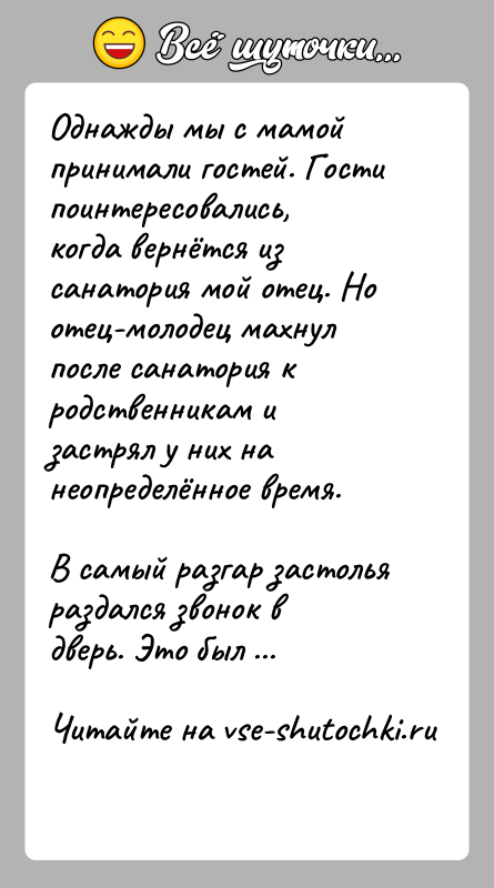 История: Однажды мы с мамой принимали гостей. Гости поинтересовались, когда вернётся из санатория мой отец. Но отец-молодец махнул после санатория к