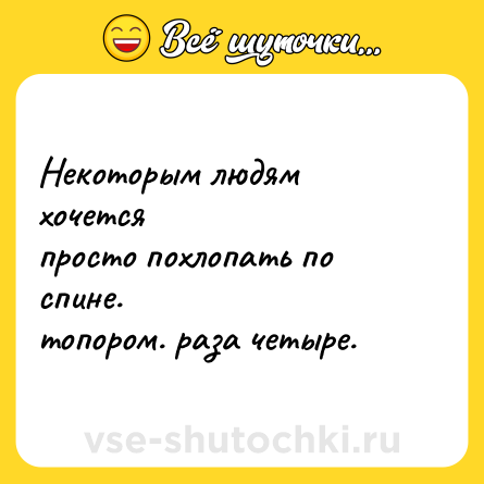 Шутка: Некоторым людям хочется<br>просто похлопать по спине.<br>топором. раза четыре.