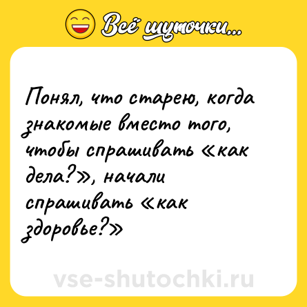 Шутка: Понял, что старею, когда знакомые вместо того, чтобы спрашивать «как дела?», начали спрашивать «как здоровье?»