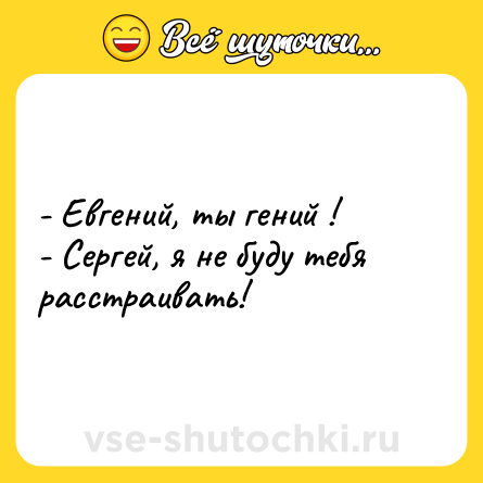Шутка: - Евгений, ты гений !<br>- Сергей, я не буду тебя расстраивать!