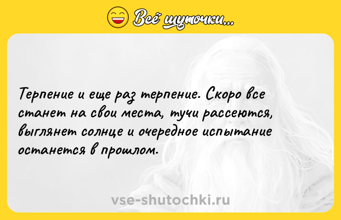 Цитата: Терпение и еще раз терпение. Скоро все станет на свои места, тучи рассеются, выглянет солнце и очередное испытание останется в прошлом.