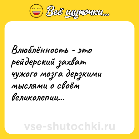 Шутка: Влюблённость - это рейдерский захват чужого мозга дерзкими мыслями о своём великолепии...