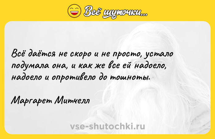 Цитата: Всё даётся не скоро и не просто, устало подумала она, и как же все ей надоело, надоело и опротивело до тошноты.Маргарет Митчелл